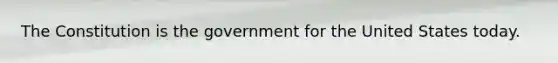 The Constitution is the government for the United States today.