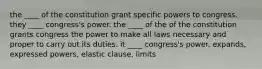 the ____ of the constitution grant specific powers to congress. they ____ congress's power. the ____ of the of the constitution grants congress the power to make all laws necessary and proper to carry out its duties. it ____ congress's power. expands, expressed powers, elastic clause, limits