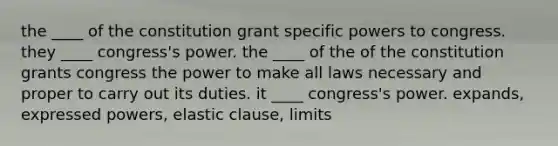 the ____ of the constitution grant specific powers to congress. they ____ congress's power. the ____ of the of the constitution grants congress the power to make all laws necessary and proper to carry out its duties. it ____ congress's power. expands, expressed powers, elastic clause, limits