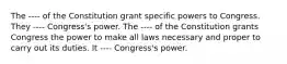 The ---- of the Constitution grant specific powers to Congress. They ---- Congress's power. The ---- of the Constitution grants Congress the power to make all laws necessary and proper to carry out its duties. It ---- Congress's power.