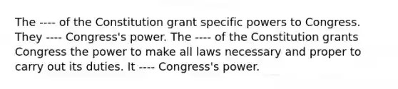 The ---- of the Constitution grant specific powers to Congress. They ---- Congress's power. The ---- of the Constitution grants Congress the power to make all laws necessary and proper to carry out its duties. It ---- Congress's power.