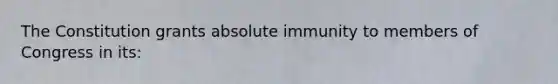 The Constitution grants absolute immunity to members of Congress in its: