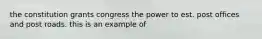 the constitution grants congress the power to est. post offices and post roads. this is an example of