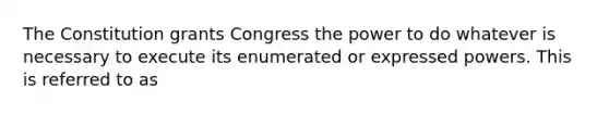 The Constitution grants Congress the power to do whatever is necessary to execute its enumerated or expressed powers. This is referred to as