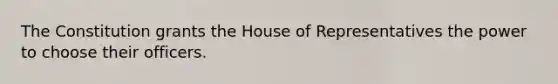 The Constitution grants the House of Representatives the power to choose their officers.