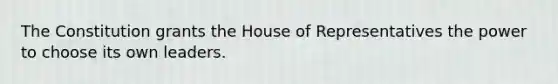 The Constitution grants the House of Representatives the power to choose its own leaders.