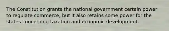 The Constitution grants the national government certain power to regulate commerce, but it also retains some power for the states concerning taxation and economic development.