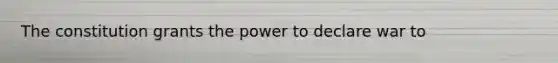 The constitution grants the power to declare war to