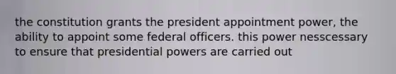 the constitution grants the president appointment power, the ability to appoint some federal officers. this power nesscessary to ensure that presidential powers are carried out