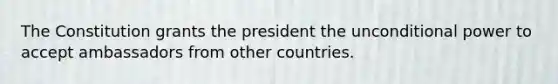 The Constitution grants the president the unconditional power to accept ambassadors from other countries.