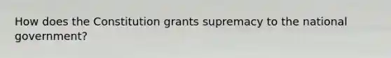 How does the Constitution grants supremacy to the national government?