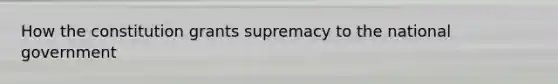 How the constitution grants supremacy to the national government