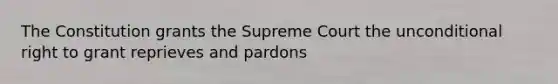 The Constitution grants the Supreme Court the unconditional right to grant reprieves and pardons