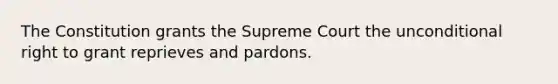 The Constitution grants the Supreme Court the unconditional right to grant reprieves and pardons.