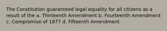 The Constitution guaranteed legal equality for all citizens as a result of the a. Thirteenth Amendment b. Fourteenth Amendment c. Compromise of 1877 d. Fifteenth Amendment