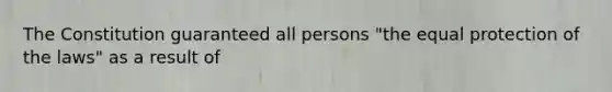 The Constitution guaranteed all persons "the equal protection of the laws" as a result of