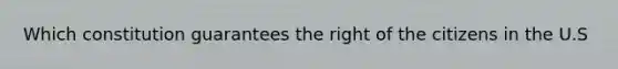 Which constitution guarantees the right of the citizens in the U.S