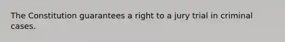 The Constitution guarantees a right to a jury trial in criminal cases.