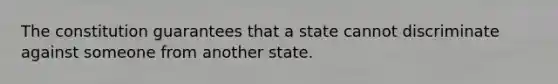 The constitution guarantees that a state cannot discriminate against someone from another state.