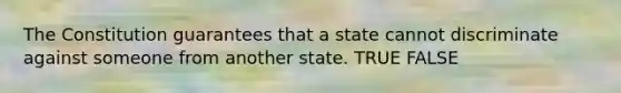 The Constitution guarantees that a state cannot discriminate against someone from another state. TRUE FALSE