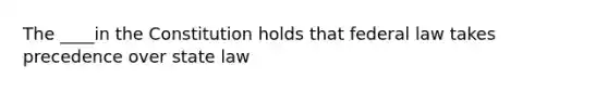 The ____in the Constitution holds that federal law takes precedence over state law