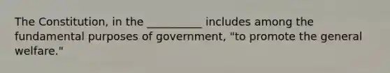 The Constitution, in the __________ includes among the fundamental purposes of government, "to promote the general welfare."