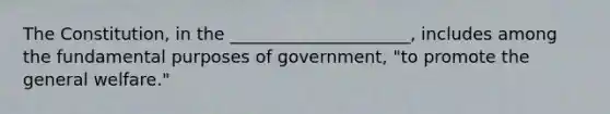 The Constitution, in the _____________________, includes among the fundamental purposes of government, "to promote the general welfare."