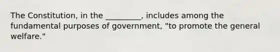 The Constitution, in the _________, includes among the fundamental purposes of government, "to promote the general welfare."