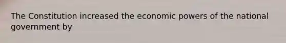 The Constitution increased the economic powers of the national government by