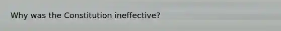 Why was the Constitution ineffective?