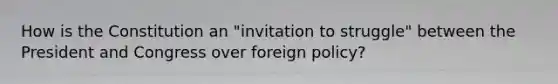 How is the Constitution an "invitation to struggle" between the President and Congress over foreign policy?