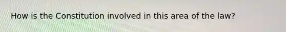 How is the Constitution involved in this area of the law?