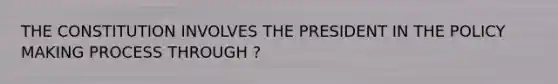 THE CONSTITUTION INVOLVES THE PRESIDENT IN THE POLICY MAKING PROCESS THROUGH ?