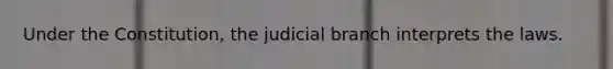 Under the Constitution, the judicial branch interprets the laws.