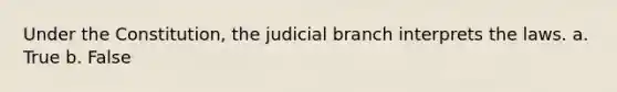 ​Under the Constitution, the judicial branch interprets the laws. a. True b. False