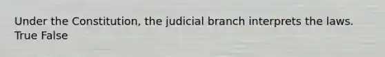 Under the Constitution, the judicial branch interprets the laws. True False