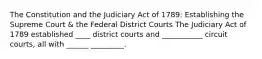 The Constitution and the Judiciary Act of 1789: Establishing the Supreme Court & the Federal District Courts The Judiciary Act of 1789 established ____ district courts and ___________ circuit courts, all with ______ _________.