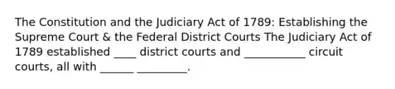 The Constitution and the Judiciary Act of 1789: Establishing the Supreme Court & the Federal District Courts The Judiciary Act of 1789 established ____ district courts and ___________ circuit courts, all with ______ _________.