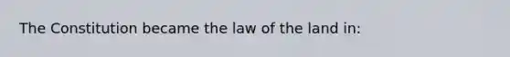 The Constitution became the law of the land in: