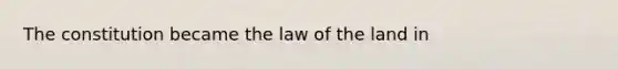 The constitution became the law of the land in