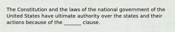 The Constitution and the laws of the national government of the United States have ultimate authority over the states and their actions because of the _______ clause.