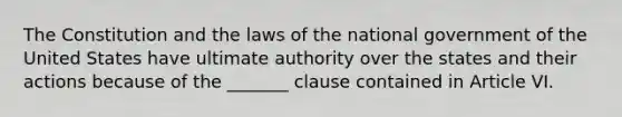 The Constitution and the laws of the national government of the United States have ultimate authority over the states and their actions because of the _______ clause contained in Article VI.