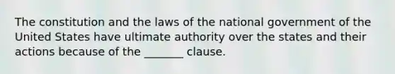 The constitution and the laws of the national government of the United States have ultimate authority over the states and their actions because of the _______ clause.