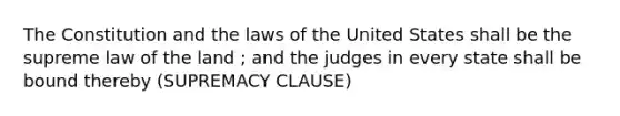 The Constitution and the laws of the United States shall be the supreme law of the land ; and the judges in every state shall be bound thereby (SUPREMACY CLAUSE)