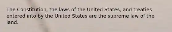 The Constitution, the laws of the United States, and treaties entered into by the United States are the supreme law of the land.