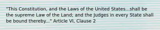 "This Constitution, and the Laws of the United States...shall be the supreme Law of the Land; and the Judges in every State shall be bound thereby..." Article VI, Clause 2