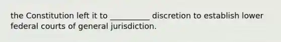 the Constitution left it to __________ discretion to establish lower federal courts of general jurisdiction.