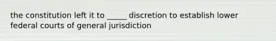 the constitution left it to _____ discretion to establish lower federal courts of general jurisdiction