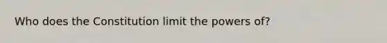 Who does the Constitution limit the powers of?