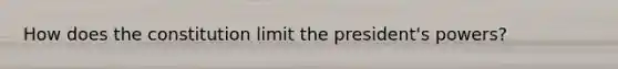 How does the constitution limit the president's powers?